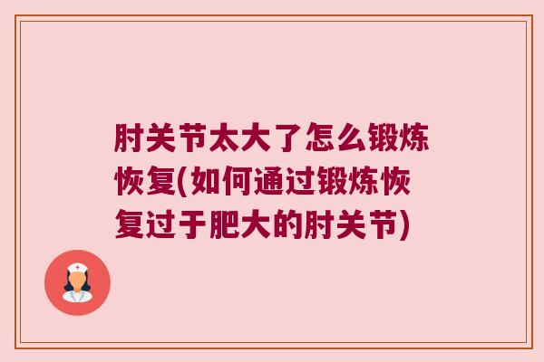 肘关节太大了怎么锻炼恢复(如何通过锻炼恢复过于肥大的肘关节)