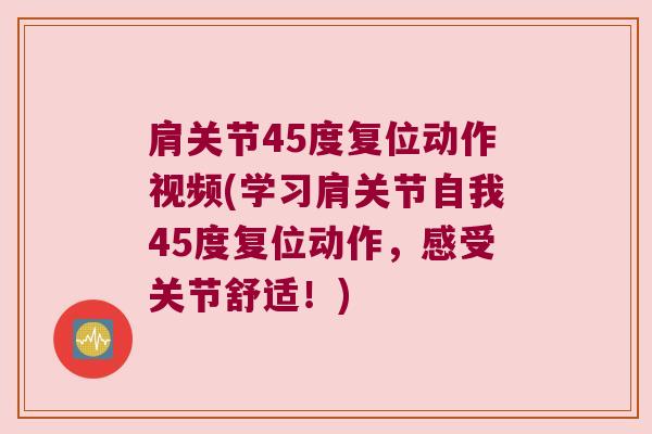 肩关节45度复位动作视频(学习肩关节自我45度复位动作,感受关节舒适!)