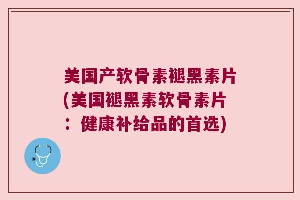 美国产软骨素褪黑素片(美国褪黑素软骨素片：健康补给品的首选)