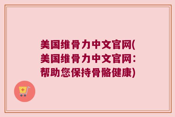 美国维骨力中文官网(美国维骨力中文官网:帮助您保持骨骼健康)