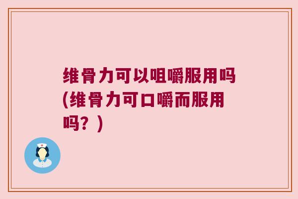 维骨力可以咀嚼服用吗(维骨力可口嚼而服用吗?)