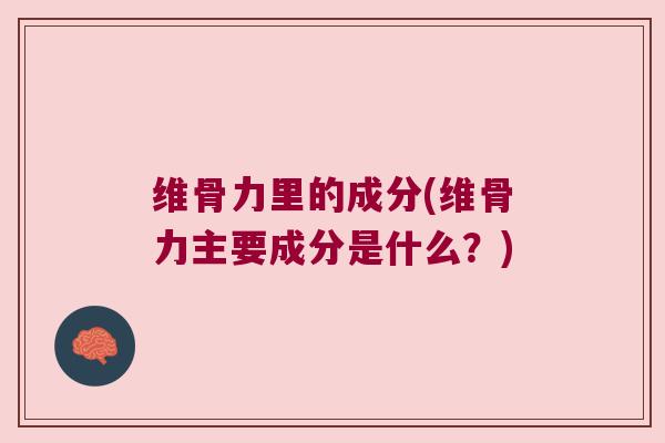 维骨力里的成分(维骨力主要成分是什么?)