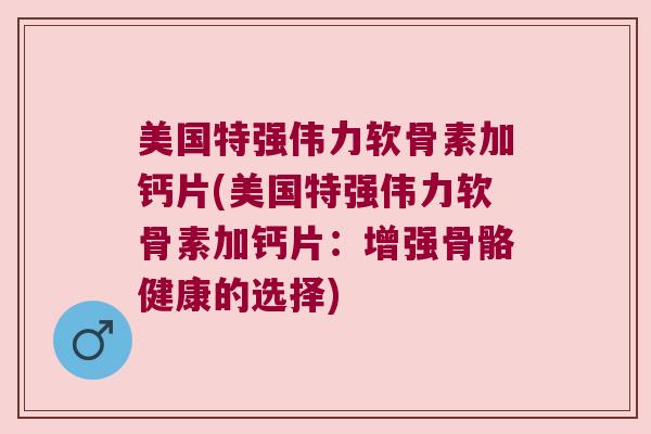 美国特强伟力软骨素加钙片(美国特强伟力软骨素加钙片:增强骨骼健康的选择)