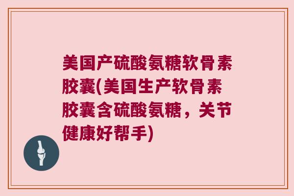 美国产硫酸氨糖软骨素胶囊(美国生产软骨素胶囊含硫酸氨糖,关节健康好帮手)