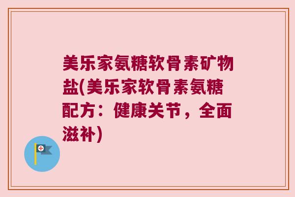 美乐家氨糖软骨素矿物盐(美乐家软骨素氨糖配方:健康关节,全面滋补)