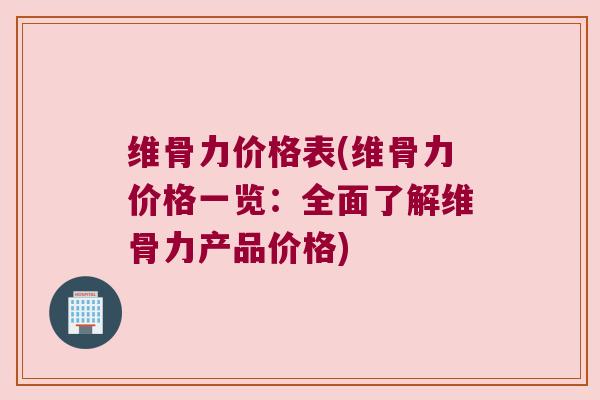 维骨力价格表(维骨力价格一览：全面了解维骨力产品价格)