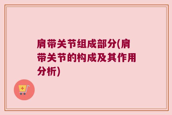 肩带关节组成部分(肩带关节的构成及其作用分析)