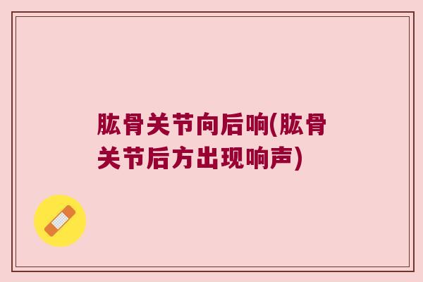 肱骨关节向后响(肱骨关节后方出现响声)