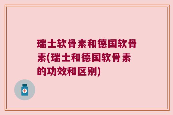 瑞士软骨素和德国软骨素(瑞士和德国软骨素的功效和区别)
