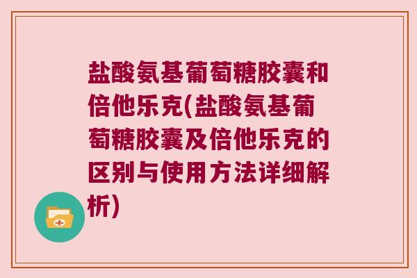 盐酸氨基葡萄糖胶囊和倍他乐克(盐酸氨基葡萄糖胶囊及倍他乐克的区别与使用方法详细解析)