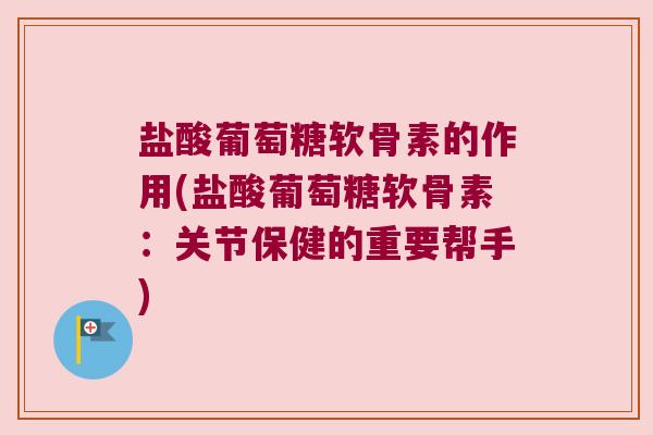 盐酸葡萄糖软骨素的作用(盐酸葡萄糖软骨素:关节保健的重要帮手)