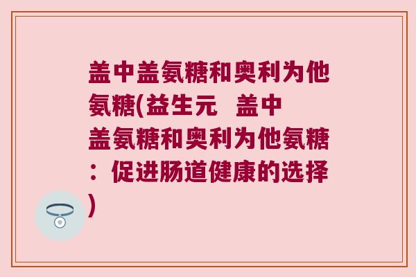 盖中盖氨糖和奥利为他氨糖(益生元 盖中盖氨糖和奥利为他氨糖:促进肠道健康的选择)