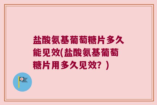 盐酸氨基葡萄糖片多久能见效(盐酸氨基葡萄糖片用多久见效?)