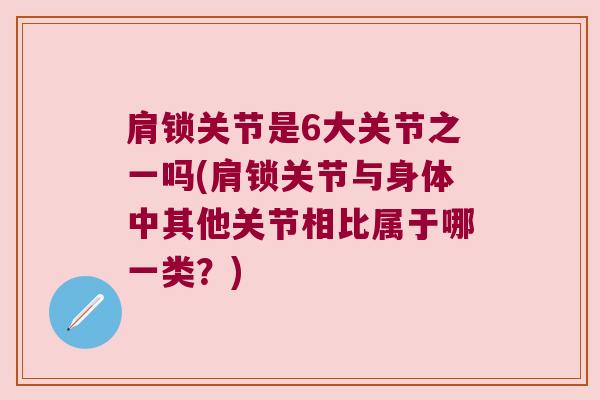 肩锁关节是6大关节之一吗(肩锁关节与身体中其他关节相比属于哪一类？)