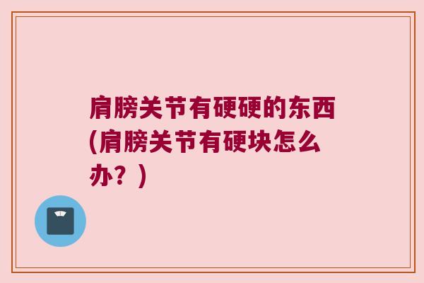 肩膀关节有硬硬的东西(肩膀关节有硬块怎么办?)