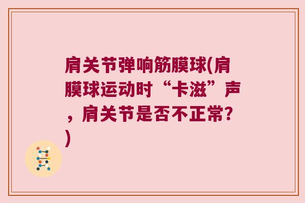 肩关节弹响筋膜球(肩膜球运动时“卡滋”声,肩关节是否不正常?)