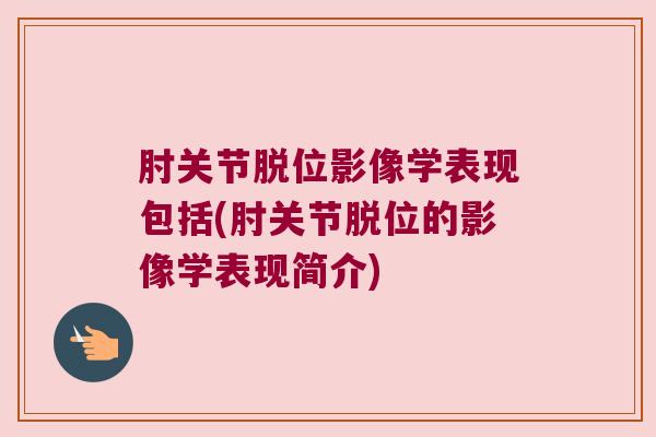 肘关节脱位影像学表现包括(肘关节脱位的影像学表现简介)