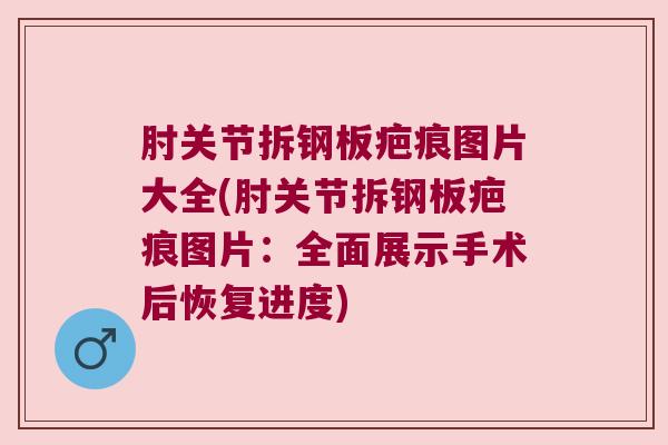 肘关节拆钢板疤痕图片大全(肘关节拆钢板疤痕图片：全面展示手术后恢复进度)