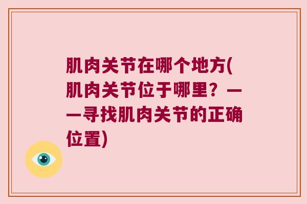 肌肉关节在哪个地方(肌肉关节位于哪里?——寻找肌肉关节的正确位置)