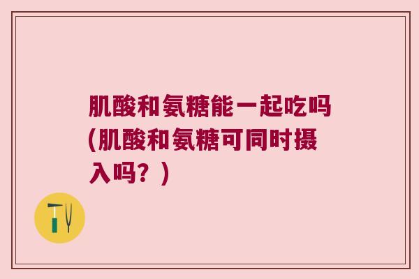 肌酸和氨糖能一起吃吗(肌酸和氨糖可同时摄入吗？)
