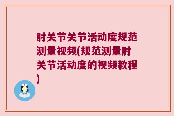 肘关节关节活动度规范测量视频(规范测量肘关节活动度的视频教程)