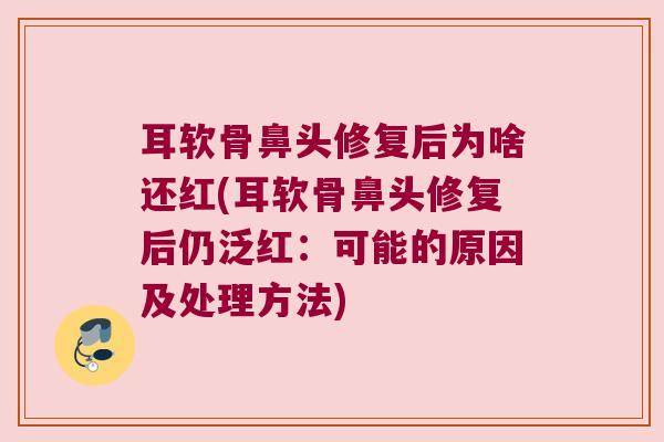 耳软骨鼻头修复后为啥还红(耳软骨鼻头修复后仍泛红:可能的原因及处理方法)