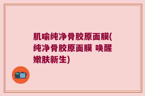 肌喻纯净骨胶原面膜(纯净骨胶原面膜 唤醒嫩肤新生)