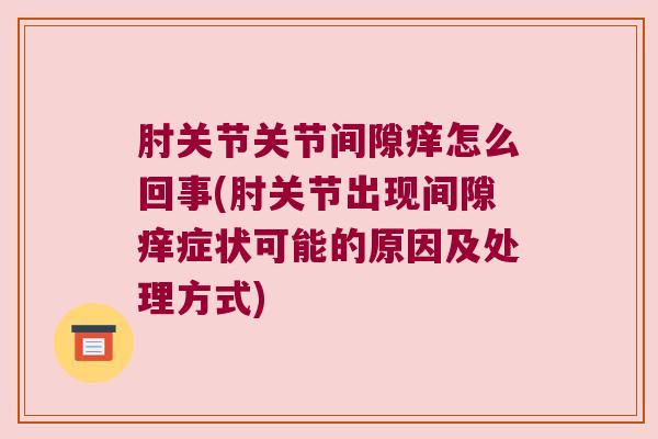 肘关节关节间隙痒怎么回事(肘关节出现间隙痒症状可能的原因及处理方式)