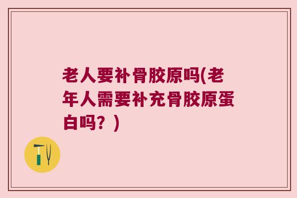 老人要补骨胶原吗(老年人需要补充骨胶原蛋白吗?)