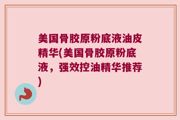美国骨胶原粉底液油皮精华(美国骨胶原粉底液,强效控油精华推荐)