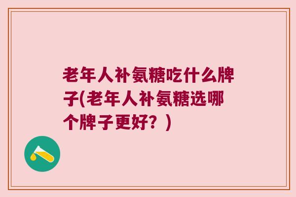 老年人补氨糖吃什么牌子(老年人补氨糖选哪个牌子更好?)