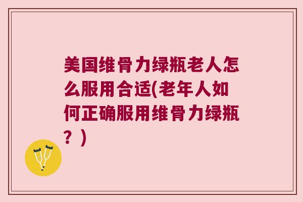 美国维骨力绿瓶老人怎么服用合适(老年人如何正确服用维骨力绿瓶?)
