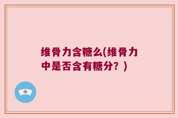 维骨力含糖么(维骨力中是否含有糖分?) 维骨力含糖么(维骨力中是否含有糖分?)