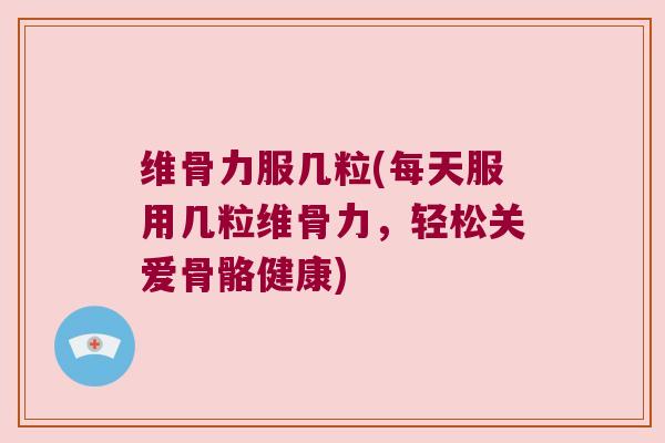 维骨力服几粒(每天服用几粒维骨力,轻松关爱骨骼健康)