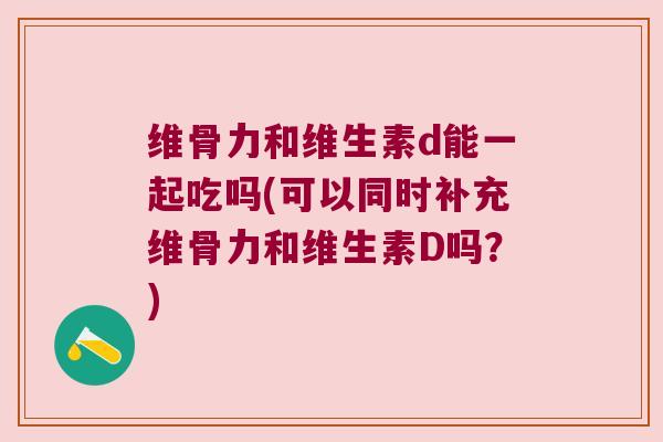 维骨力和维生素d能一起吃吗(可以同时补充维骨力和维生素D吗?)