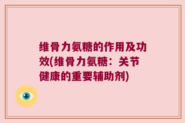 维骨力氨糖的作用及功效(维骨力氨糖:关节健康的重要辅助剂)