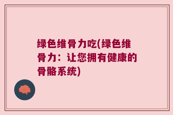 绿色维骨力吃(绿色维骨力:让您拥有健康的骨骼系统)