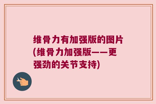 维骨力有加强版的图片(维骨力加强版——更强劲的关节支持)