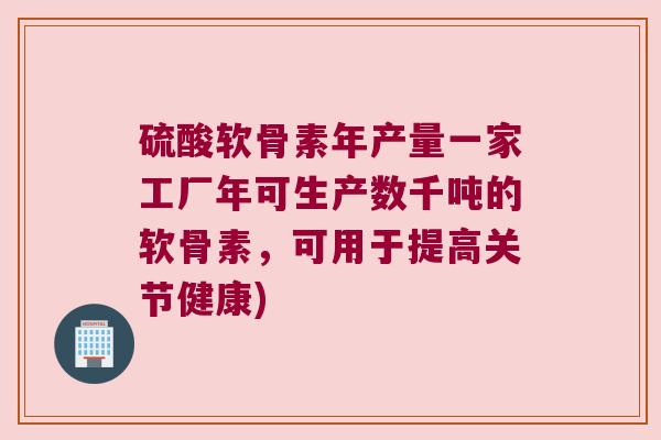硫酸软骨素年产量一家工厂年可生产数千吨的软骨素,可用于提高关节健康)