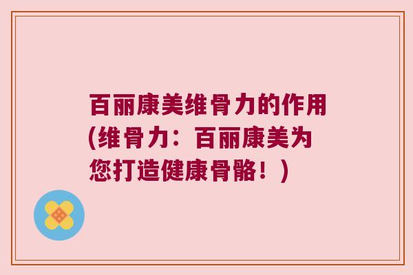 百丽康美维骨力的作用(维骨力:百丽康美为您打造健康骨骼!)