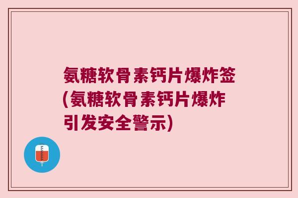 氨糖软骨素钙片爆炸签(氨糖软骨素钙片爆炸引发安全警示)