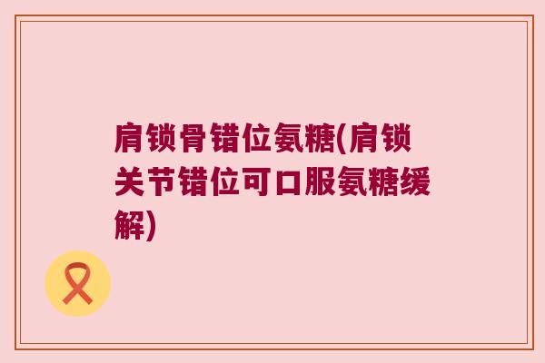 肩锁骨错位氨糖(肩锁关节错位可口服氨糖缓解)