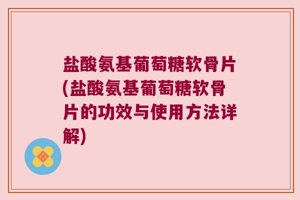 盐酸氨基葡萄糖软骨片(盐酸氨基葡萄糖软骨片的功效与使用方法详解)