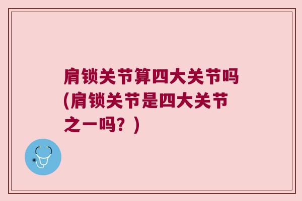 肩锁关节算四大关节吗(肩锁关节是四大关节之一吗?)