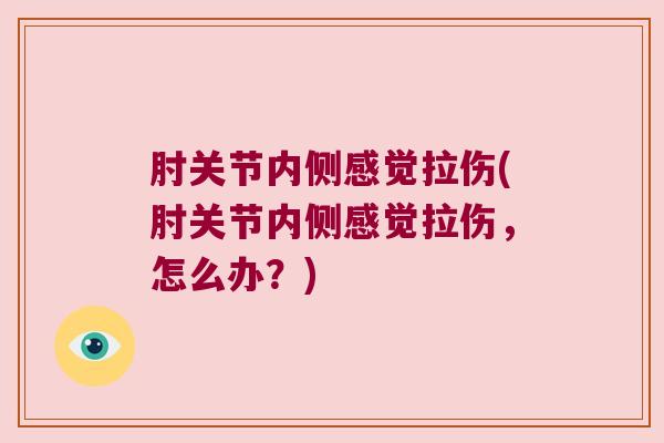 肘关节内侧感觉拉伤(肘关节内侧感觉拉伤,怎么办?)
