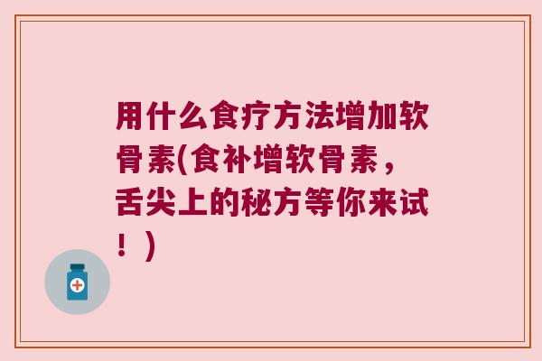 用什么食疗方法增加软骨素(食补增软骨素,舌尖上的秘方等你来试!)