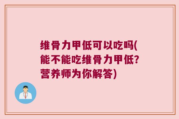 维骨力甲低可以吃吗(能不能吃维骨力甲低?营养师为你解答)