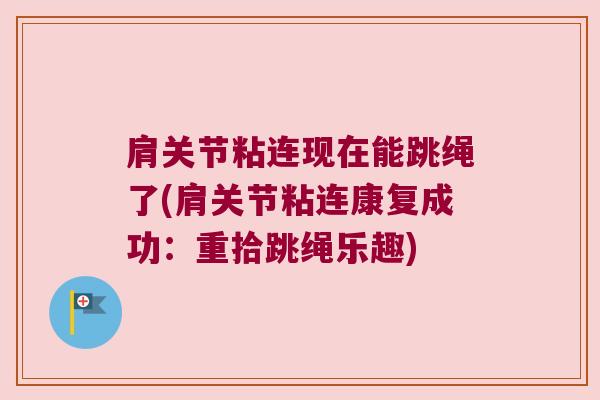 肩关节粘连现在能跳绳了(肩关节粘连康复成功:重拾跳绳乐趣)