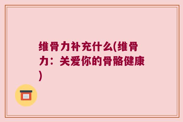 维骨力补充什么(维骨力:关爱你的骨骼健康)