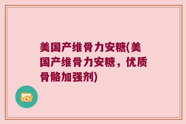 美国产维骨力安糖(美国产维骨力安糖,优质骨骼加强剂)
